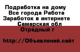 Подработка на дому  - Все города Работа » Заработок в интернете   . Самарская обл.,Отрадный г.